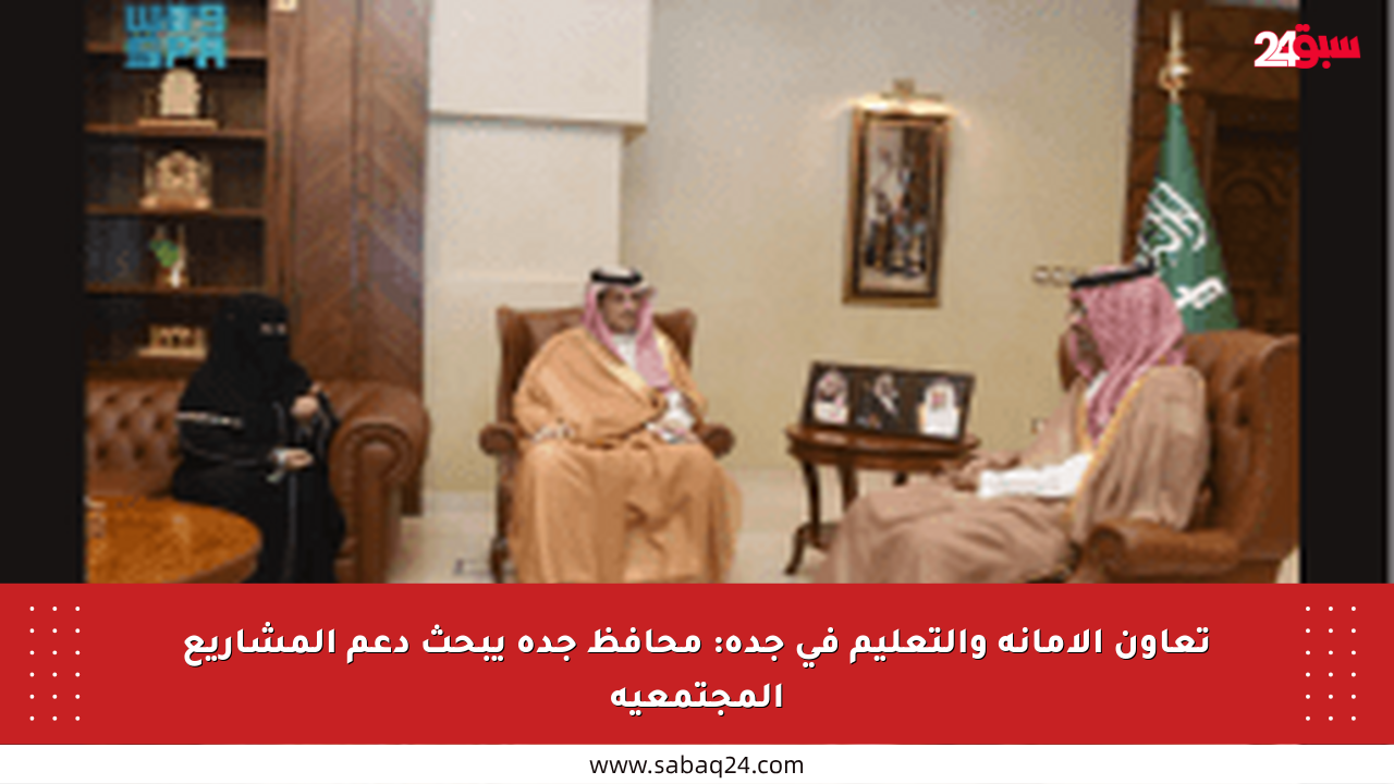 تعاون الأمانة والتعليم في جدة: محافظ جدة يبحث دعم المشاريع المجتمعية